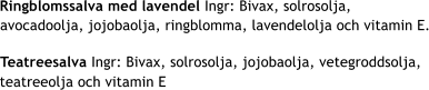 avocadoolja, jojobaolja, ringblomma, lavendelolja och vitamin E. Ringblomssalva med lavendel Ingr: Bivax, solrosolja, teatreeolja och vitamin E Teatreesalva Ingr: Bivax, solrosolja, jojobaolja, vetegroddsolja,